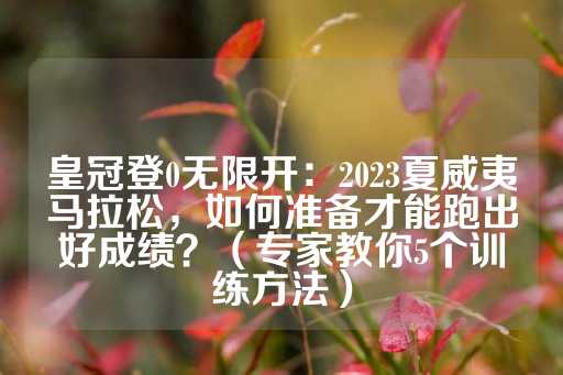 皇冠登0无限开：2023夏威夷马拉松，如何准备才能跑出好成绩？（专家教你5个训练方法）