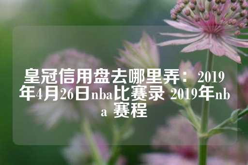 皇冠信用盘去哪里弄：2019年4月26日nba比赛录 2019年nba 赛程-第1张图片-皇冠信用盘出租