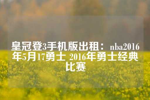 皇冠登3手机版出租：nba2016年5月17勇士 2016年勇士经典比赛-第1张图片-皇冠信用盘出租