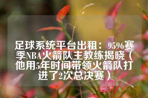 足球系统平台出租：9596赛季NBA火箭队主教练揭晓（他用5年时间带领火箭队打进了2次总决赛）