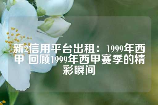 新2信用平台出租：1999年西甲 回顾1999年西甲赛季的精彩瞬间