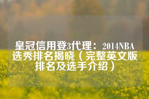 皇冠信用登3代理：2014NBA选秀排名揭晓（完整英文版排名及选手介绍）-第1张图片-皇冠信用盘出租