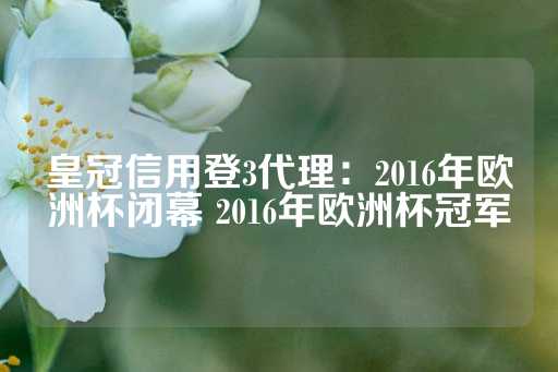 皇冠信用登3代理：2016年欧洲杯闭幕 2016年欧洲杯冠军