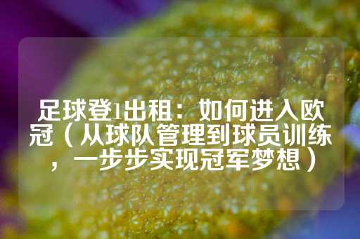 足球登1出租：如何进入欧冠（从球队管理到球员训练，一步步实现冠军梦想）