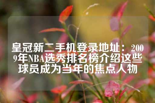 皇冠新二手机登录地址：2009年NBA选秀排名榜介绍这些球员成为当年的焦点人物-第1张图片-皇冠信用盘出租