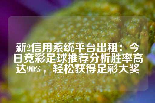 新2信用系统平台出租：今日竞彩足球推荐分析胜率高达90%，轻松获得足彩大奖