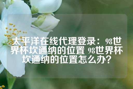 太平洋在线代理登录：98世界杯坎通纳的位置 98世界杯坎通纳的位置怎么办？