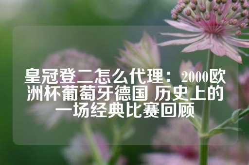 皇冠登二怎么代理：2000欧洲杯葡萄牙德国 历史上的一场经典比赛回顾