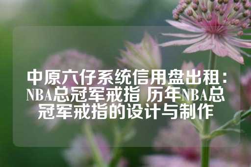 中原六仔系统信用盘出租：NBA总冠军戒指 历年NBA总冠军戒指的设计与制作