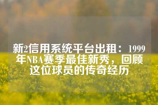 新2信用系统平台出租：1999年NBA赛季最佳新秀，回顾这位球员的传奇经历-第1张图片-皇冠信用盘出租