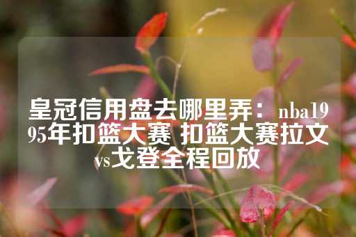 皇冠信用盘去哪里弄：nba1995年扣篮大赛 扣篮大赛拉文vs戈登全程回放