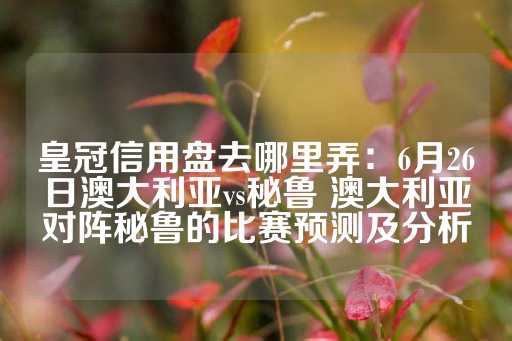 皇冠信用盘去哪里弄：6月26日澳大利亚vs秘鲁 澳大利亚对阵秘鲁的比赛预测及分析