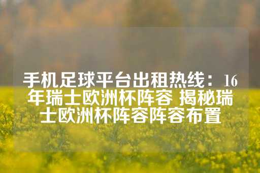 手机足球平台出租热线：16年瑞士欧洲杯阵容 揭秘瑞士欧洲杯阵容阵容布置-第1张图片-皇冠信用盘出租