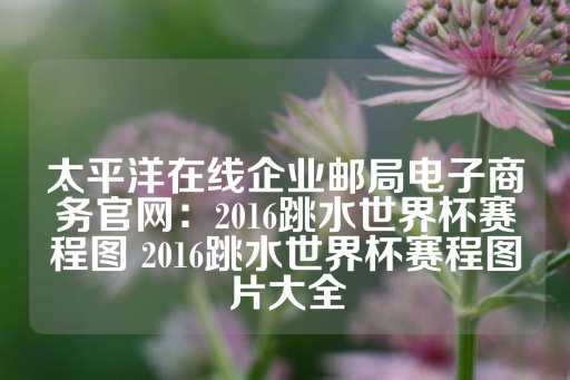 太平洋在线企业邮局电子商务官网：2016跳水世界杯赛程图 2016跳水世界杯赛程图片大全-第1张图片-皇冠信用盘出租