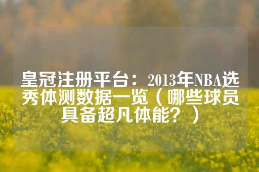 皇冠注册平台：2013年NBA选秀体测数据一览（哪些球员具备超凡体能？）