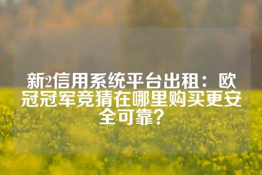 新2信用系统平台出租：欧冠冠军竞猜在哪里购买更安全可靠？-第1张图片-皇冠信用盘出租