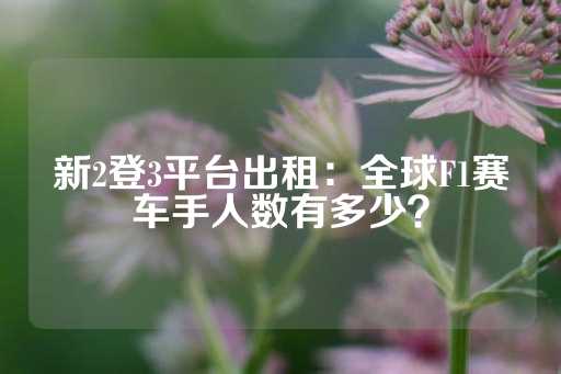 新2登3平台出租：全球F1赛车手人数有多少？-第1张图片-皇冠信用盘出租