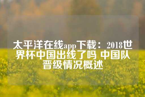 太平洋在线app下载：2018世界杯中国出线了吗 中国队晋级情况概述-第1张图片-皇冠信用盘出租