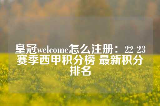 皇冠welcome怎么注册：22 23赛季西甲积分榜 最新积分排名-第1张图片-皇冠信用盘出租