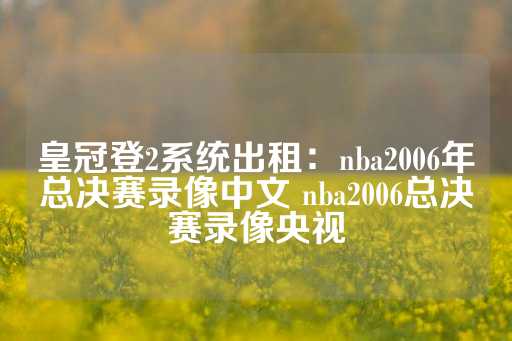 皇冠登2系统出租：nba2006年总决赛录像中文 nba2006总决赛录像央视