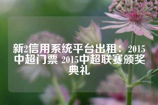 新2信用系统平台出租：2015中超门票 2015中超联赛颁奖典礼