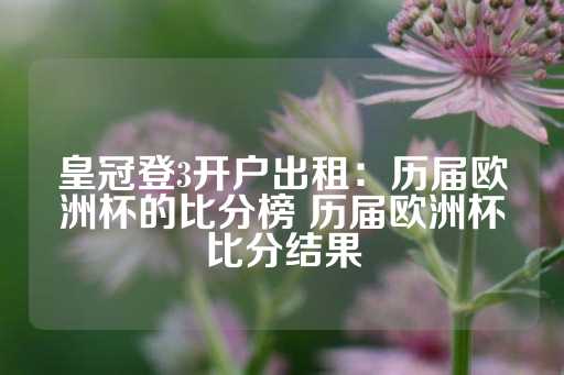 皇冠登3开户出租：历届欧洲杯的比分榜 历届欧洲杯比分结果