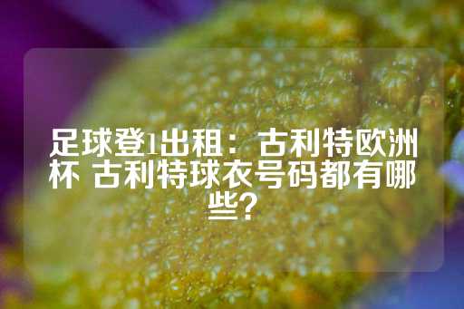 足球登1出租：古利特欧洲杯 古利特球衣号码都有哪些？-第1张图片-皇冠信用盘出租