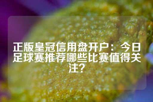 正版皇冠信用盘开户：今日足球赛推荐哪些比赛值得关注？-第1张图片-皇冠信用盘出租