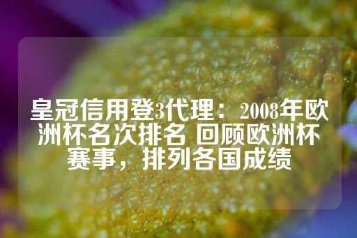 皇冠信用登3代理：2008年欧洲杯名次排名 回顾欧洲杯赛事，排列各国成绩