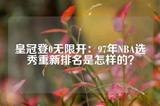 皇冠登0无限开：97年NBA选秀重新排名是怎样的？