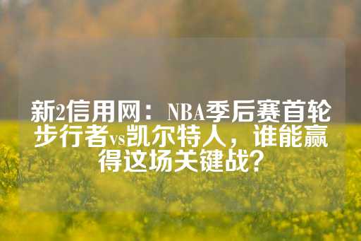 新2信用网：NBA季后赛首轮步行者vs凯尔特人，谁能赢得这场关键战？-第1张图片-皇冠信用盘出租