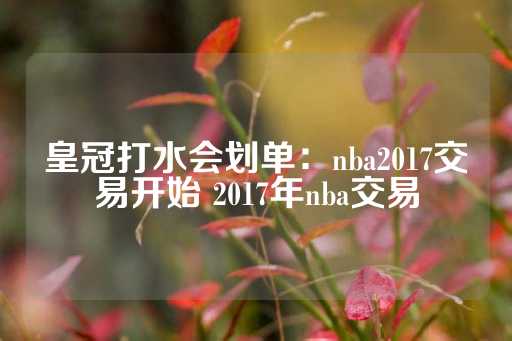 皇冠打水会划单：nba2017交易开始 2017年nba交易