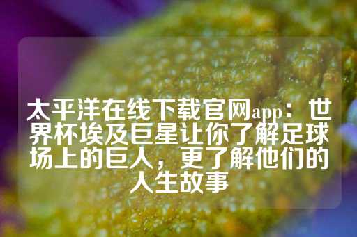 太平洋在线下载官网app：世界杯埃及巨星让你了解足球场上的巨人，更了解他们的人生故事-第1张图片-皇冠信用盘出租