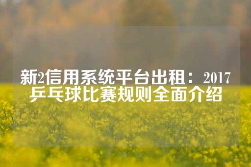 新2信用系统平台出租：2017乒乓球比赛规则全面介绍-第1张图片-皇冠信用盘出租