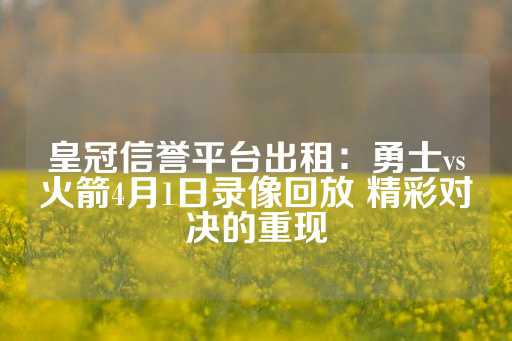 皇冠信誉平台出租：勇士vs火箭4月1日录像回放 精彩对决的重现