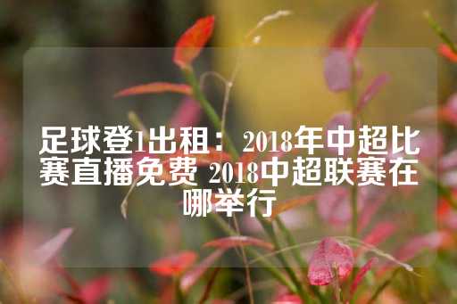 足球登1出租：2018年中超比赛直播免费 2018中超联赛在哪举行