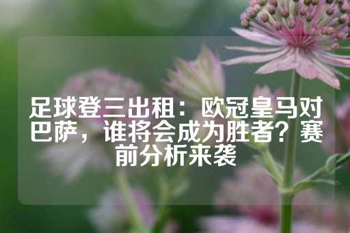 足球登三出租：欧冠皇马对巴萨，谁将会成为胜者？赛前分析来袭