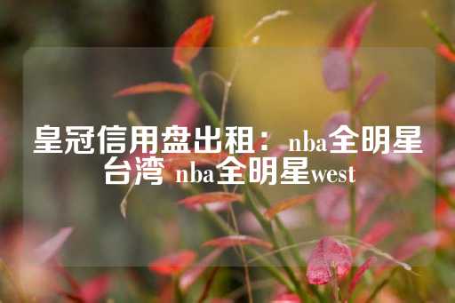 皇冠信用盘出租：nba全明星台湾 nba全明星west