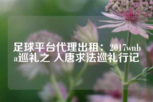 足球平台代理出租：2017wnba巡礼之 入唐求法巡礼行记-第1张图片-皇冠信用盘出租