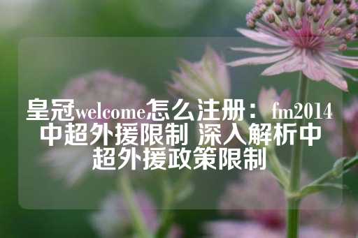 皇冠welcome怎么注册：fm2014中超外援限制 深入解析中超外援政策限制-第1张图片-皇冠信用盘出租