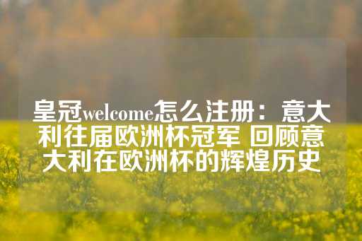 皇冠welcome怎么注册：意大利往届欧洲杯冠军 回顾意大利在欧洲杯的辉煌历史