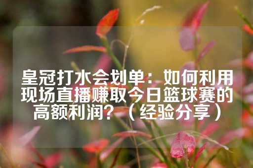 皇冠打水会划单：如何利用现场直播赚取今日篮球赛的高额利润？（经验分享）