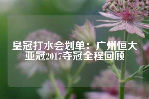 皇冠打水会划单：广州恒大亚冠2017夺冠全程回顾