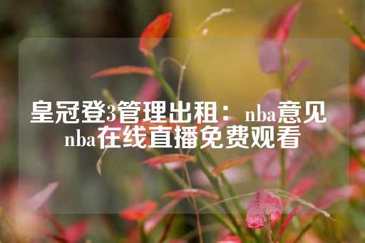 皇冠登3管理出租：nba意见 nba在线直播免费观看-第1张图片-皇冠信用盘出租