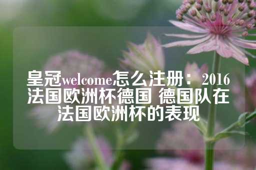 皇冠welcome怎么注册：2016法国欧洲杯德国 德国队在法国欧洲杯的表现-第1张图片-皇冠信用盘出租