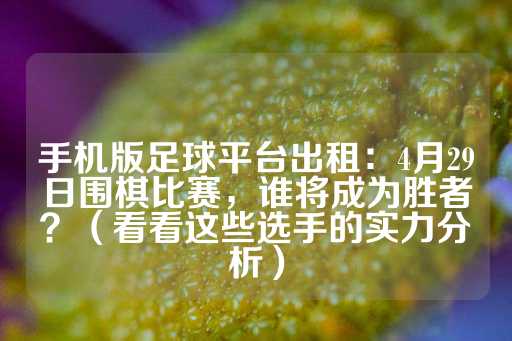 手机版足球平台出租：4月29日围棋比赛，谁将成为胜者？（看看这些选手的实力分析）