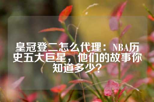 皇冠登二怎么代理：NBA历史五大巨星，他们的故事你知道多少？-第1张图片-皇冠信用盘出租