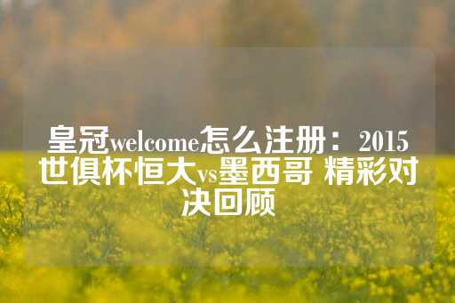 皇冠welcome怎么注册：2015世俱杯恒大vs墨西哥 精彩对决回顾