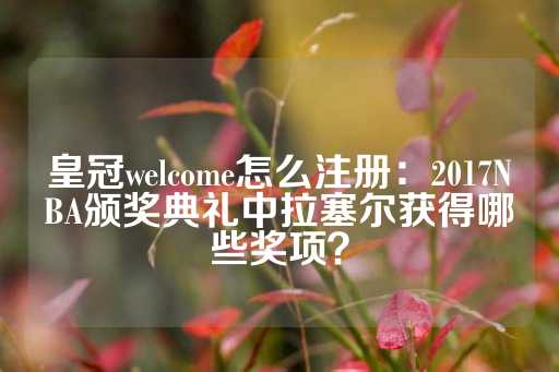 皇冠welcome怎么注册：2017NBA颁奖典礼中拉塞尔获得哪些奖项？