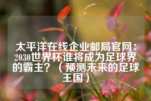 太平洋在线企业邮局官网：2030世界杯谁将成为足球界的霸主？（预测未来的足球王国）